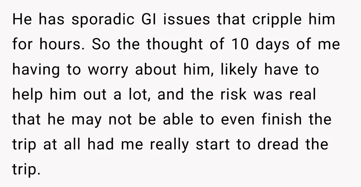 He has sporadic GI issues that cripple him for hours. So the thought of 10 days of me having to worry about him, likely have to help him out a...