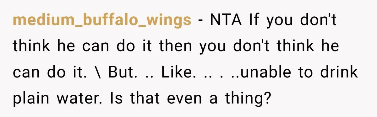 medium_buffalo_wings − NTA If you don't think he can do it then you don't think he can do it. \ But. .. Like. .. . ..unable to drink plain water....