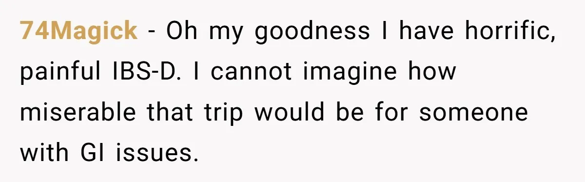 74Magick − Oh my goodness I have horrific, painful IBS-D. I cannot imagine how miserable that trip would be for someone with GI issues.