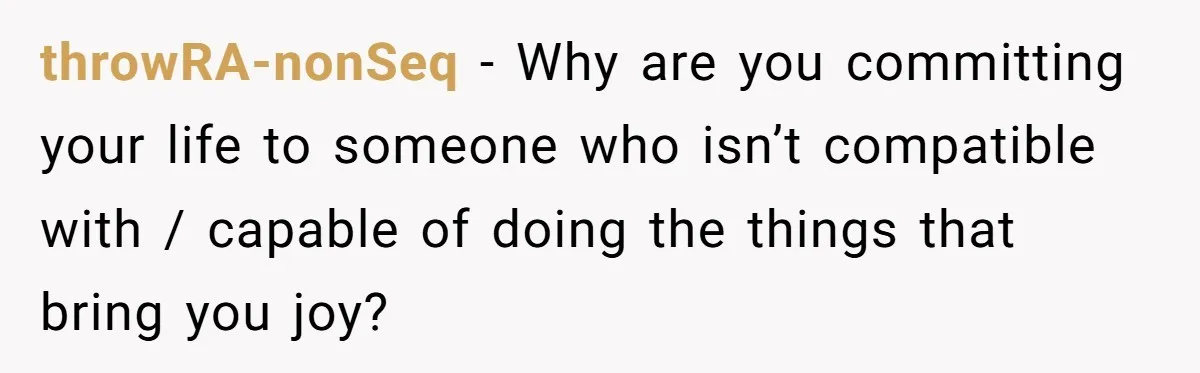 throwRA-nonSeq − Why are you committing your life to someone who isn’t compatible with / capable of doing the things that bring you joy?