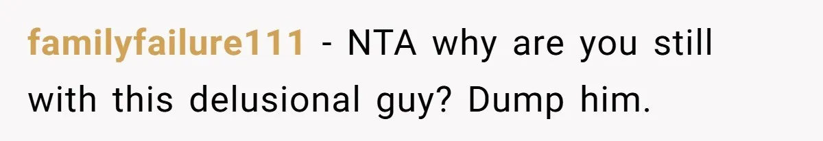 familyfailure111 − NTA why are you still with this delusional guy? Dump him.