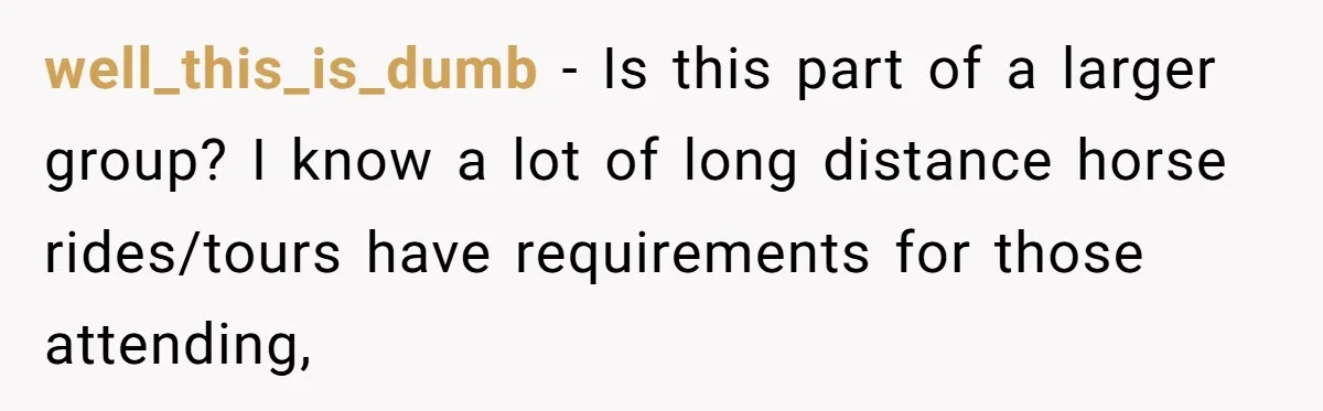well_this_is_dumb − Is this part of a larger group? I know a lot of long distance horse rides/tours have requirements for those attending,