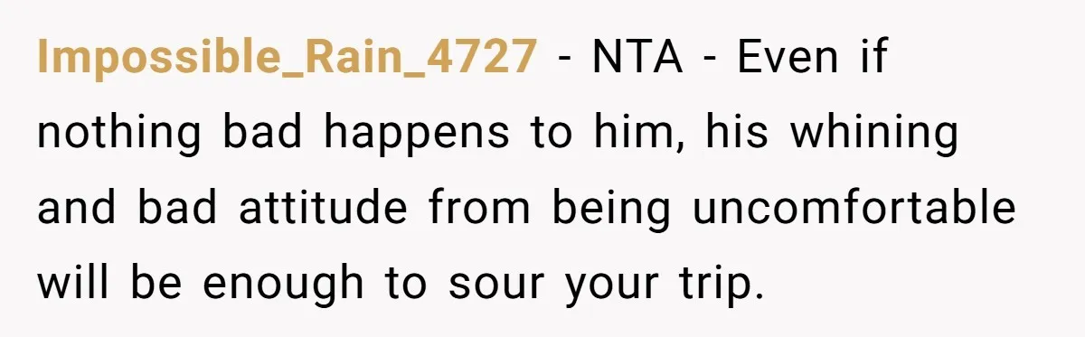 Impossible_Rain_4727 − NTA - Even if nothing bad happens to him, his whining and bad attitude from being uncomfortable will be enough to sour your trip.