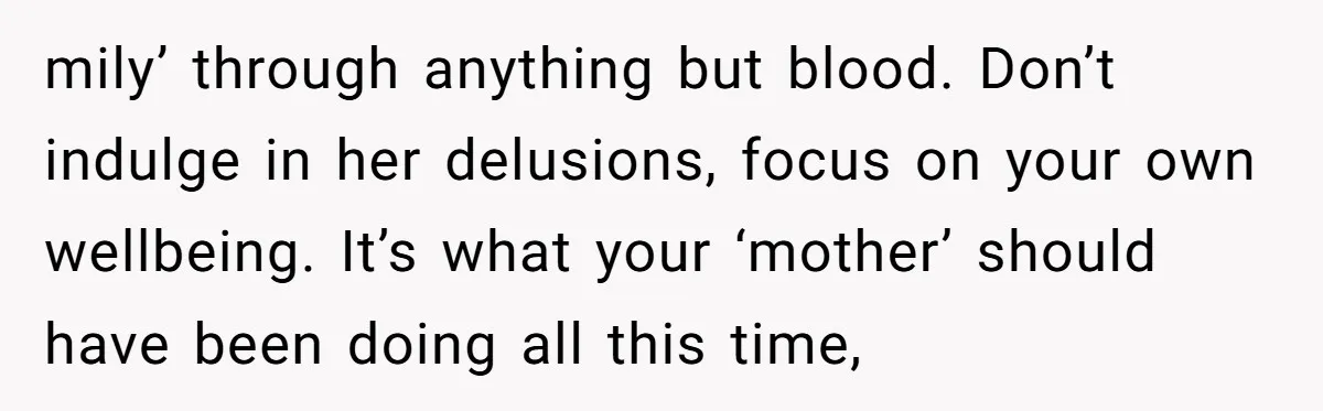 mily’ through anything but blood. Don’t indulge in her delusions, focus on your own wellbeing. It’s what your ‘mother’ should have been doing all this time,