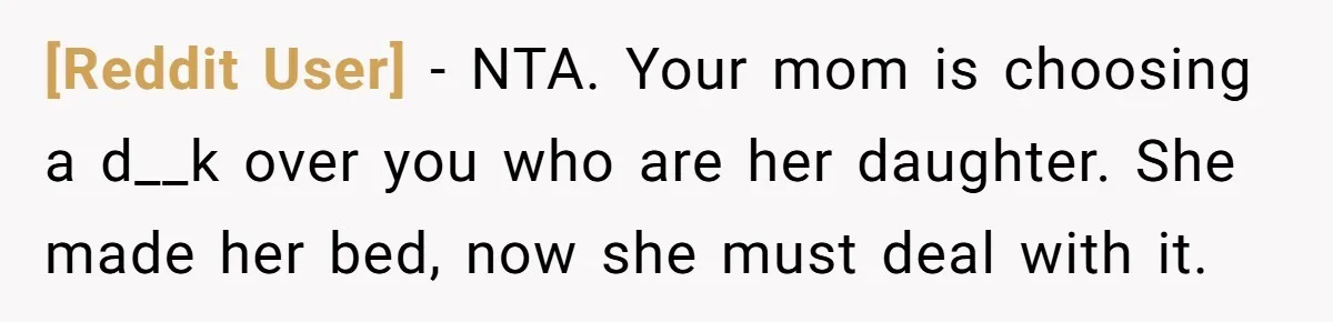 [Reddit User] − NTA. Your mom is choosing a d__k over you who are her daughter. She made her bed, now she must deal with it.