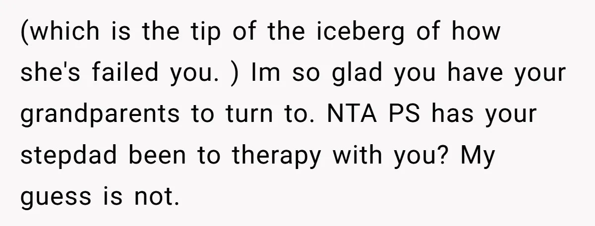 (which is the tip of the iceberg of how she's failed you. ) Im so glad you have your grandparents to turn to. NTA PS has your stepdad been to...