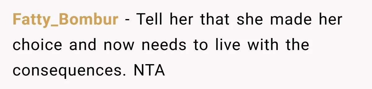 Fatty_Bombur − Tell her that she made her choice and now needs to live with the consequences. NTA