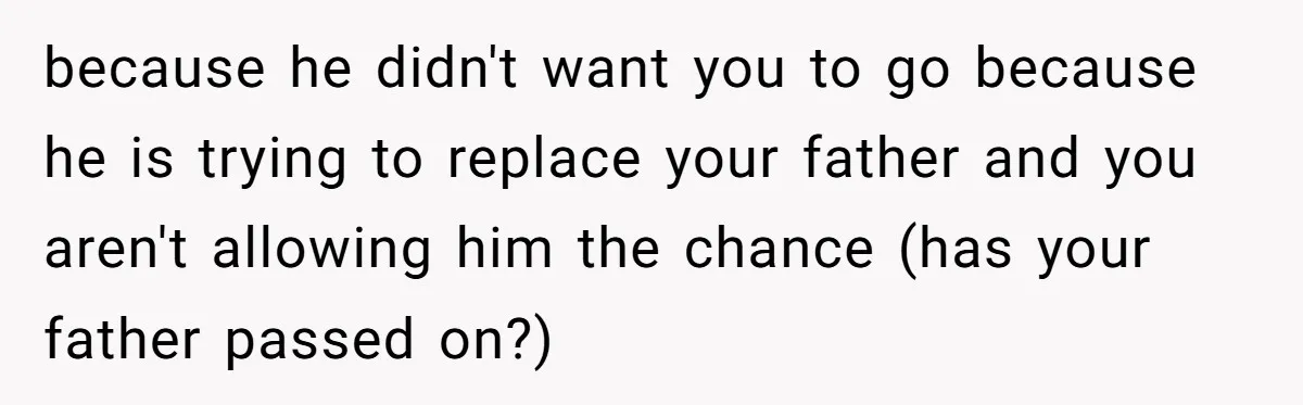 because he didn't want you to go because he is trying to replace your father and you aren't allowing him the chance (has your father passed on?)