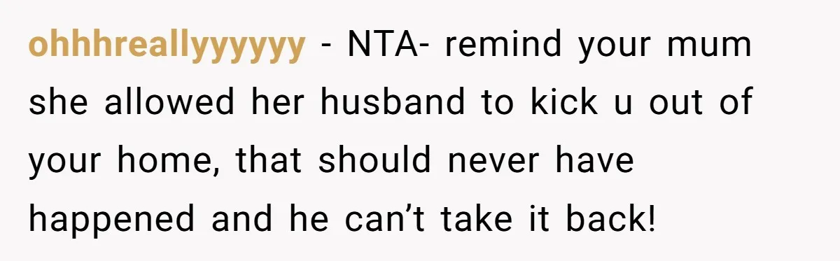 ohhhreallyyyyyy − NTA- remind your mum she allowed her husband to kick u out of your home, that should never have happened and he can’t take it back!