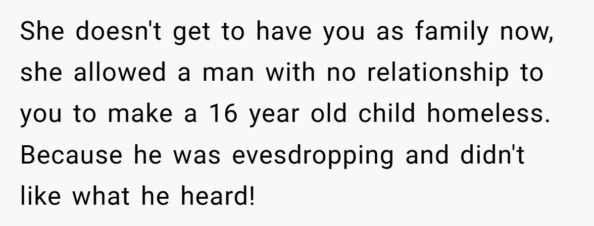 She doesn't get to have you as family now, she allowed a man with no relationship to you to make a 16 year old child homeless. Because he was evesdropping...