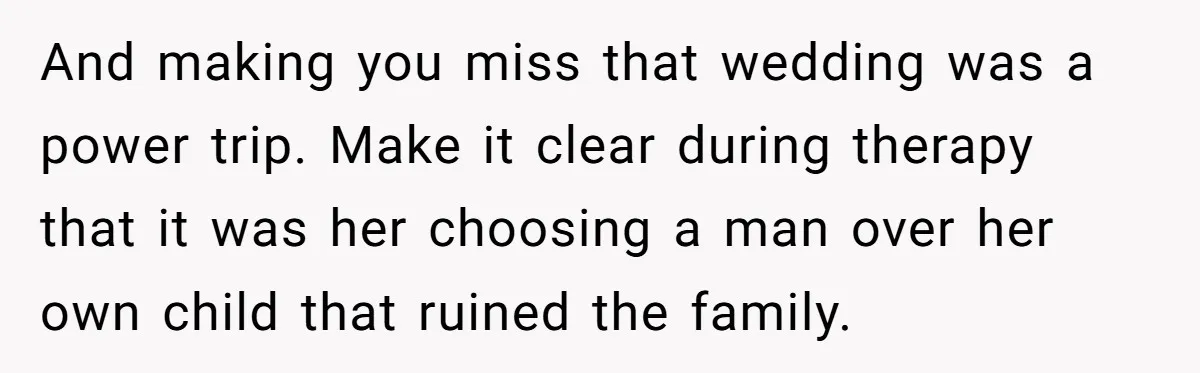 And making you miss that wedding was a power trip. Make it clear during therapy that it was her choosing a man over her own child that ruined the family.