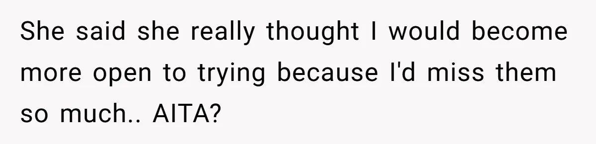 She said she really thought I would become more open to trying because I'd miss them so much.. AITA?