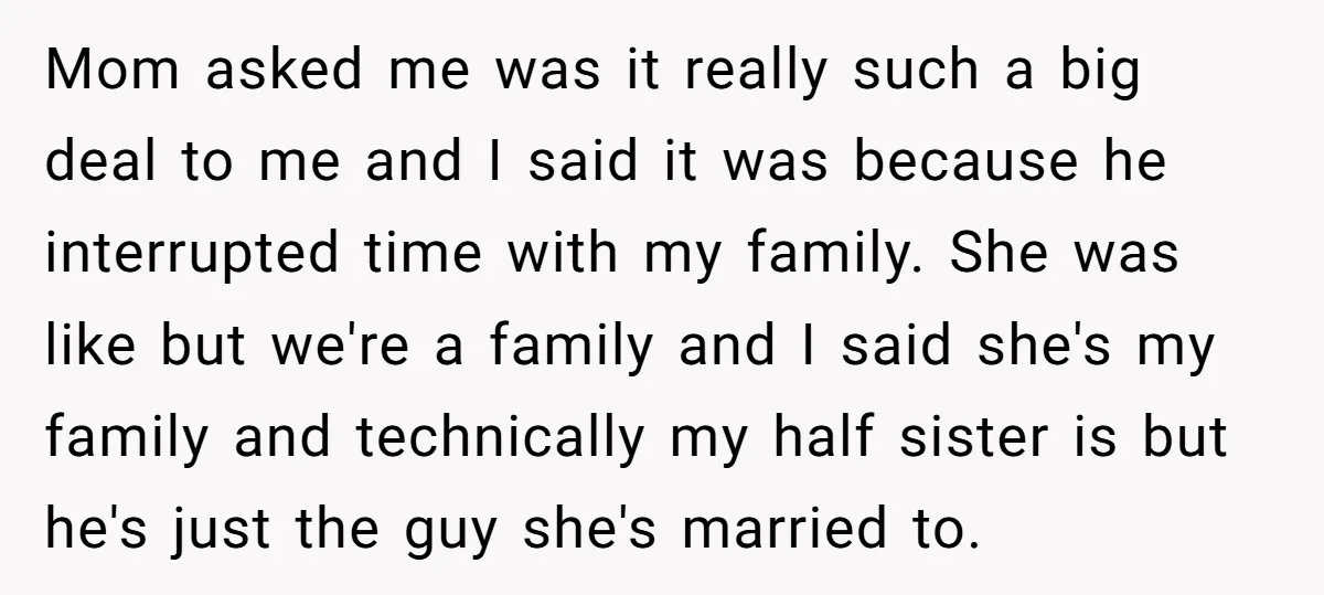 Mom asked me was it really such a big deal to me and I said it was because he interrupted time with my family. She was like but we're a...