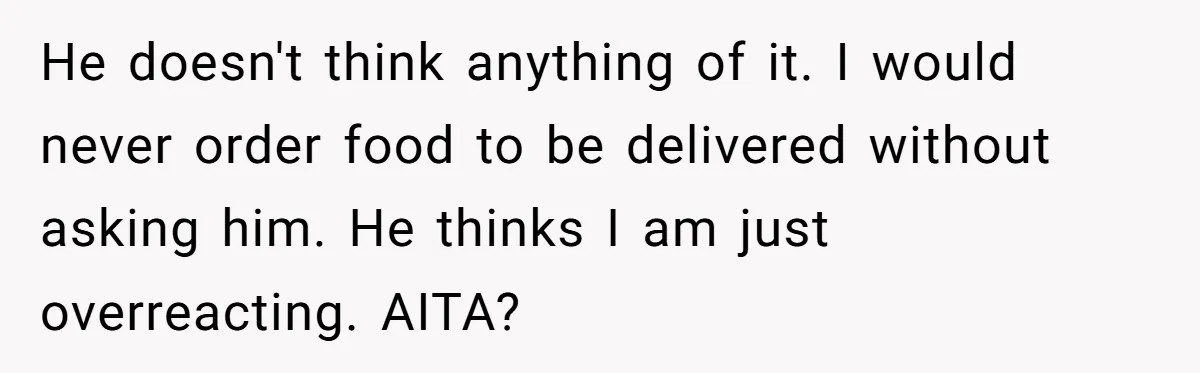 He doesn't think anything of it. I would never order food to be delivered without asking him. He thinks I am just overreacting. AITA?