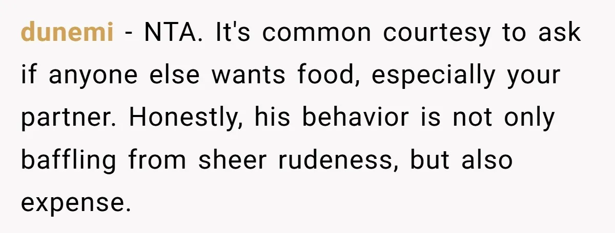 dunemi − NTA. It's common courtesy to ask if anyone else wants food, especially your partner. Honestly, his behavior is not only baffling from sheer rudeness, but also expense.