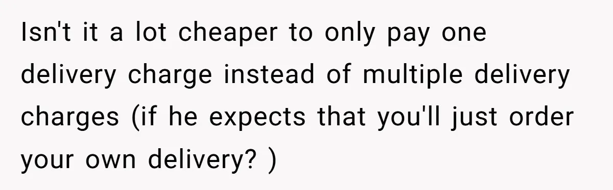 Isn't it a lot cheaper to only pay one delivery charge instead of multiple delivery charges (if he expects that you'll just order your own delivery? )