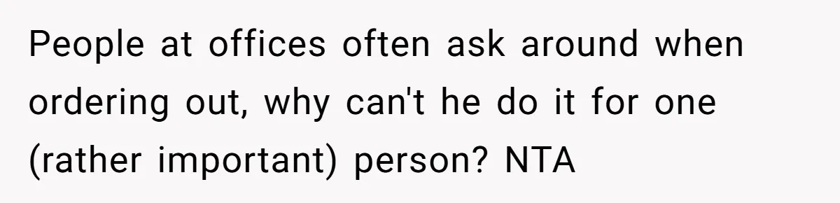 People at offices often ask around when ordering out, why can't he do it for one (rather important) person? NTA