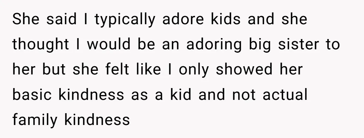 She said I typically adore kids and she thought I would be an adoring big sister to her but she felt like I only showed her basic kindness as a...