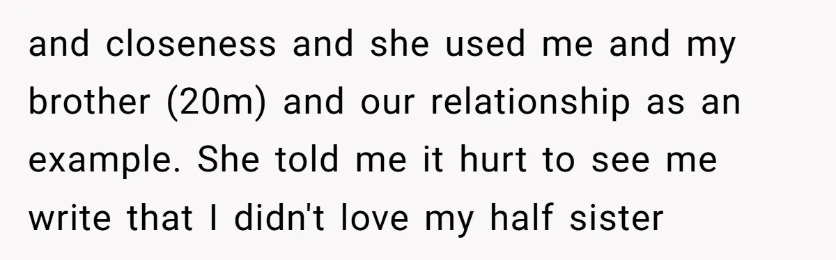 and closeness and she used me and my brother (20m) and our relationship as an example. She told me it hurt to see me write that I didn't love my...