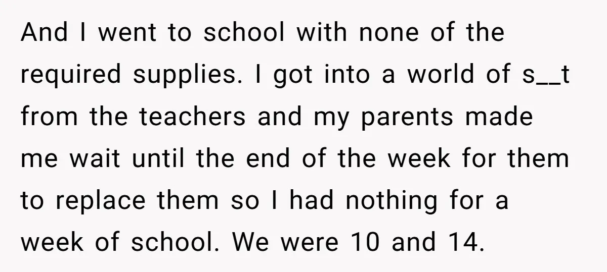 And I went to school with none of the required supplies. I got into a world of s__t from the teachers and my parents made me wait until the end...