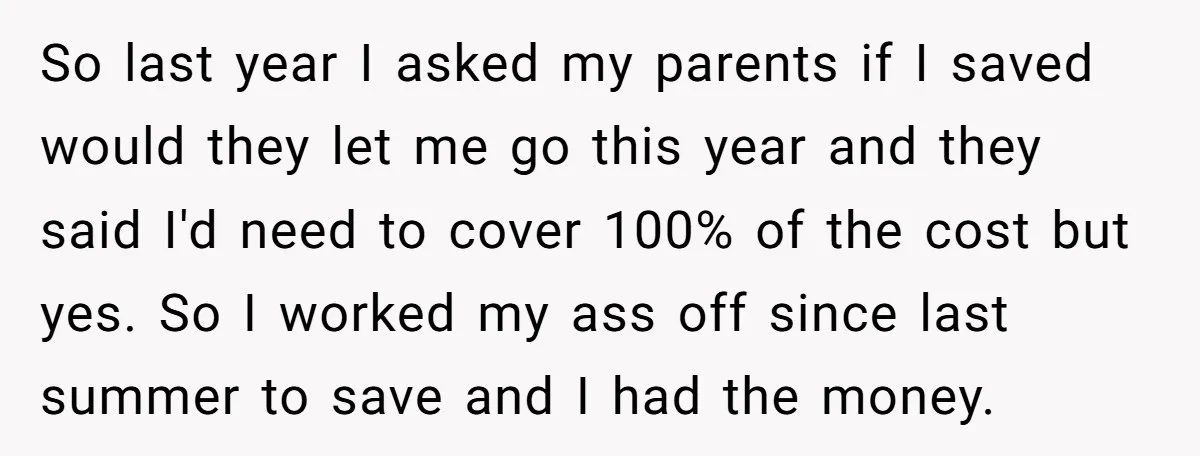 So last year I asked my parents if I saved would they let me go this year and they said I'd need to cover 100% of the cost but yes....