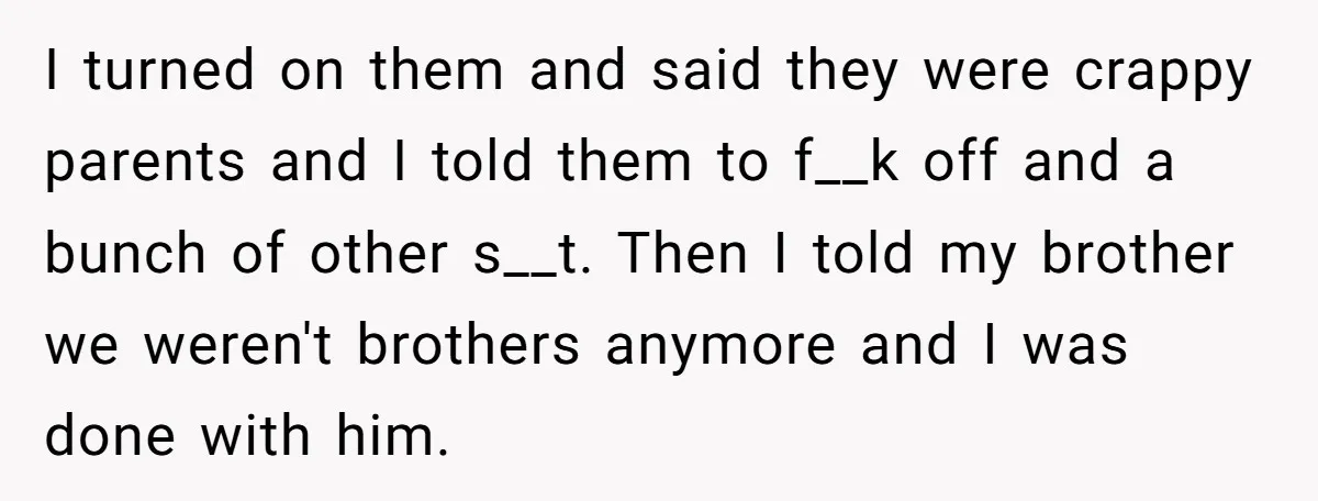 I turned on them and said they were crappy parents and I told them to f__k off and a bunch of other s__t. Then I told my brother we weren't...