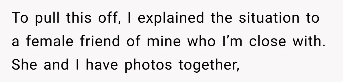 To pull this off, I explained the situation to a female friend of mine who I’m close with. She and I have photos together,