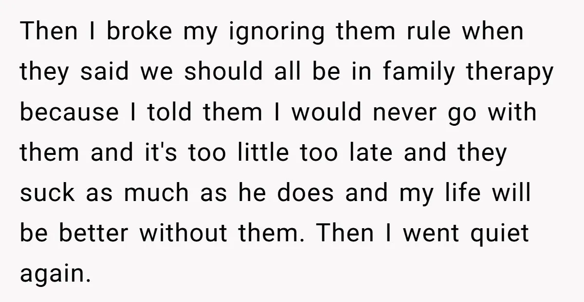 Then I broke my ignoring them rule when they said we should all be in family therapy because I told them I would never go with them and it's too...