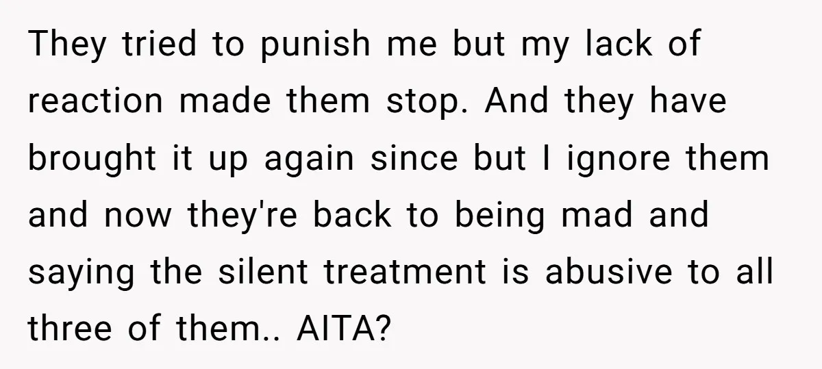 They tried to punish me but my lack of reaction made them stop. And they have brought it up again since but I ignore them and now they're back to...