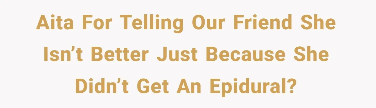 AITA for telling our friend she isn’t better just because she didn’t get an epidural?
