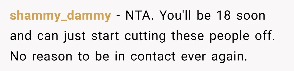shammy_dammy − NTA. You'll be 18 soon and can just start cutting these people off. No reason to be in contact ever again.