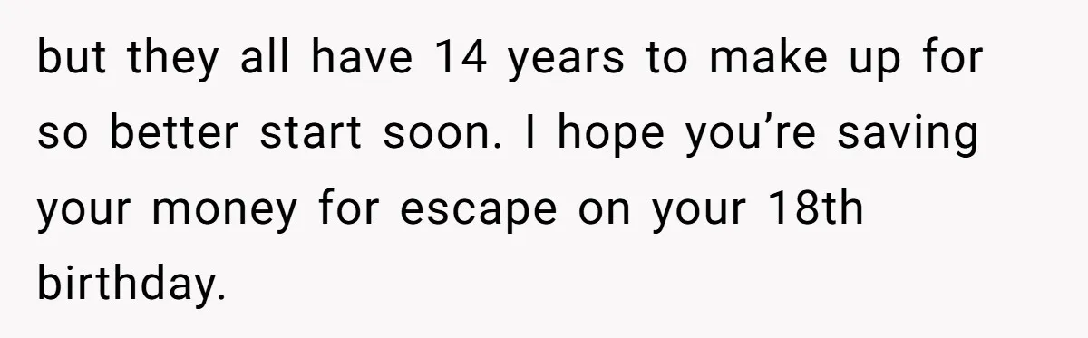 but they all have 14 years to make up for so better start soon. I hope you’re saving your money for escape on your 18th birthday.
