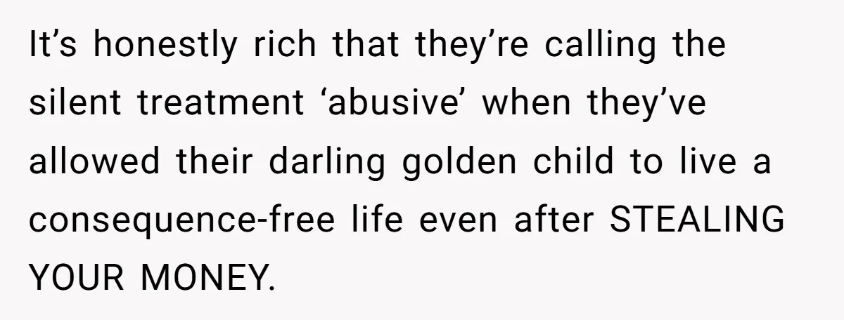 It’s honestly rich that they’re calling the silent treatment ‘abusive’ when they’ve allowed their darling golden child to live a consequence-free life even after STEALING YOUR MONEY.