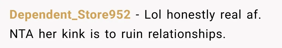 Dependent_Store952 − Lol honestly real af. NTA her kink is to ruin relationships.