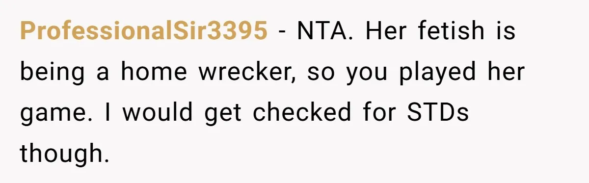 ProfessionalSir3395 − NTA. Her fetish is being a home wrecker, so you played her game. I would get checked for STDs though.