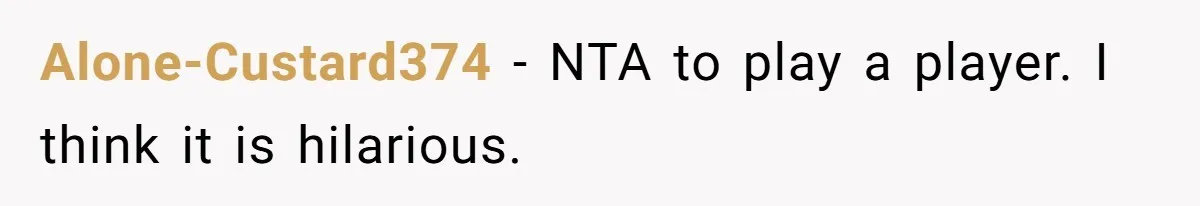 Alone-Custard374 − NTA to play a player. I think it is hilarious.