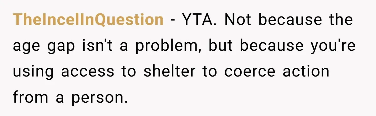 TheIncelInQuestion - YTA. Not because the age gap isn't a problem, but because you're using access to shelter to coerce action from a person.