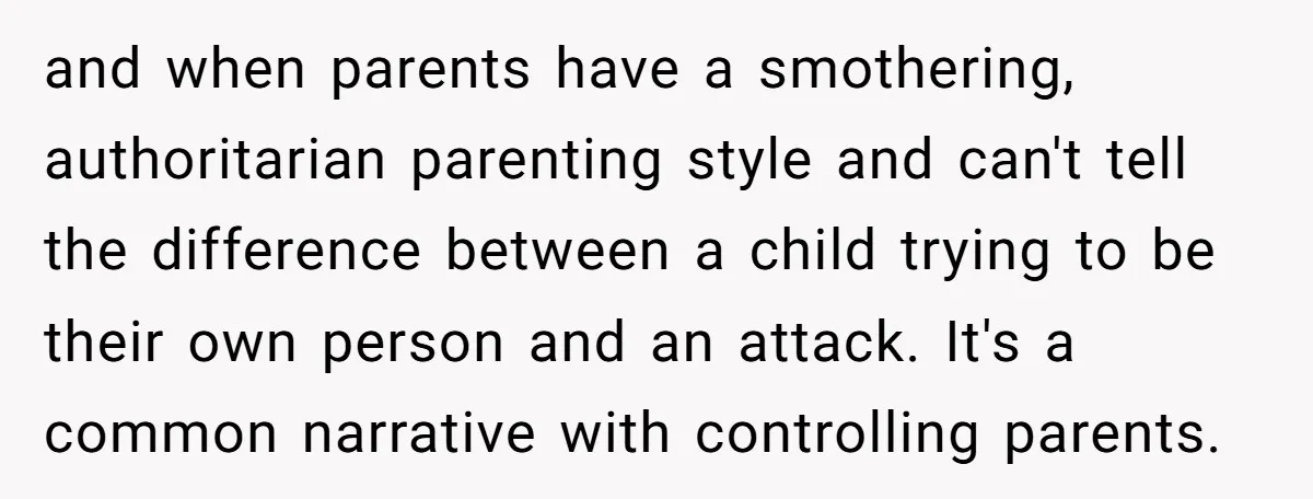 and when parents have a smothering, authoritarian parenting style and can't tell the difference between a child trying to be their own person and an attack. It's a common narrative...