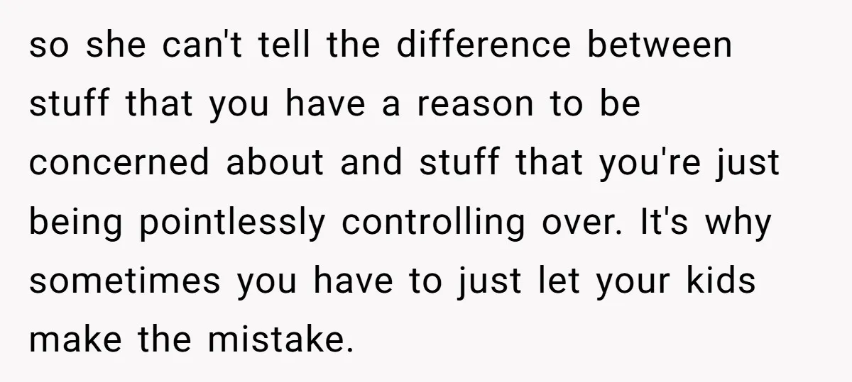 so she can't tell the difference between stuff that you have a reason to be concerned about and stuff that you're just being pointlessly controlling over. It's why sometimes you...