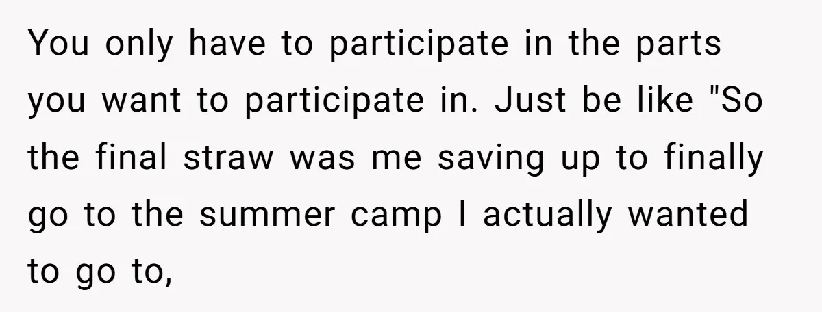 You only have to participate in the parts you want to participate in. Just be like "So the final straw was me saving up to finally go to the summer...