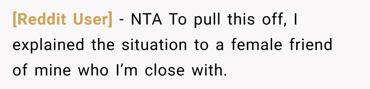 [Reddit User] − NTA To pull this off, I explained the situation to a female friend of mine who I’m close with.