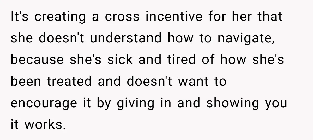 It's creating a cross incentive for her that she doesn't understand how to navigate, because she's sick and tired of how she's been treated and doesn't want to encourage it...