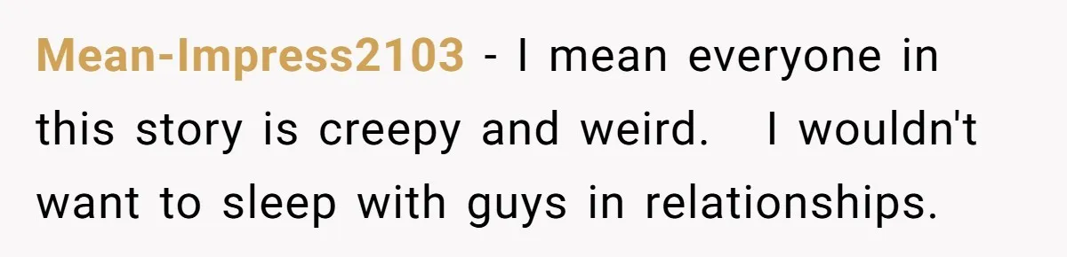 Mean-Impress2103 − I mean everyone in this story is creepy and weird.   I wouldn't want to sleep with guys in relationships.