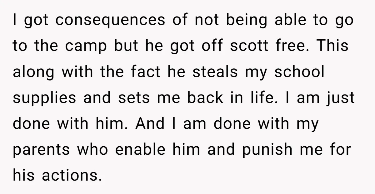 I got consequences of not being able to go to the camp but he got off scott free. This along with the fact he steals my school supplies and sets...