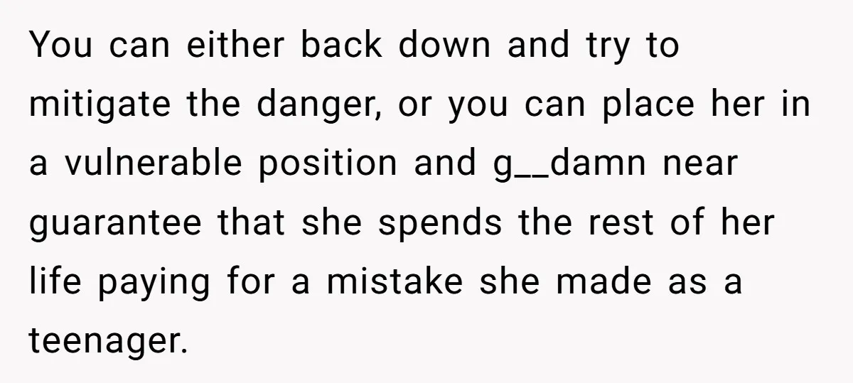 You can either back down and try to mitigate the danger, or you can place her in a vulnerable position and g__damn near guarantee that she spends the rest of...