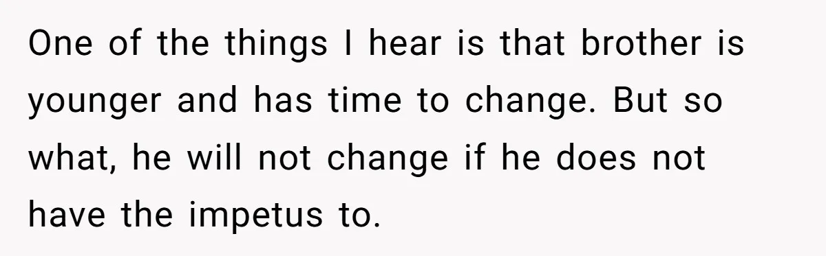 One of the things I hear is that brother is younger and has time to change. But so what, he will not change if he does not have the impetus...