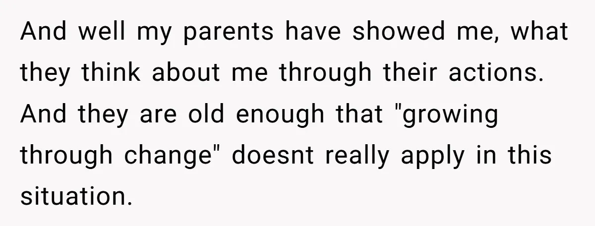 And well my parents have showed me, what they think about me through their actions. And they are old enough that "growing through change" doesnt really apply in this situation.