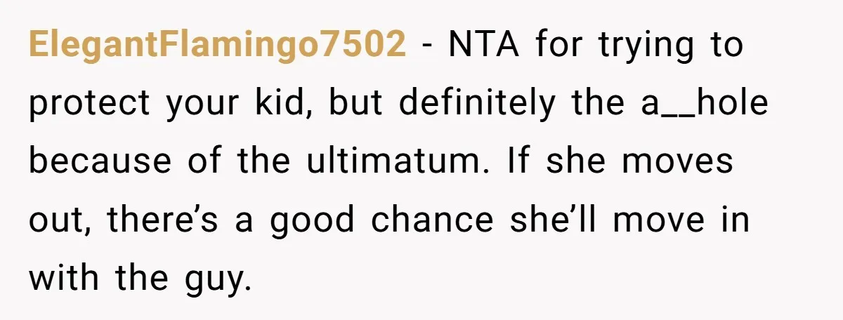 ElegantFlamingo7502 - NTA for trying to protect your kid, but definitely the a__hole because of the ultimatum. If she moves out, there’s a good chance she’ll move in with the...