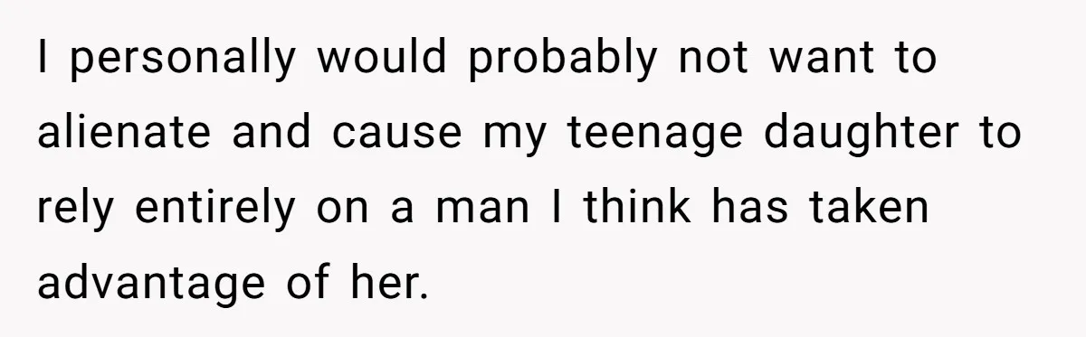 I personally would probably not want to alienate and cause my teenage daughter to rely entirely on a man I think has taken advantage of her.