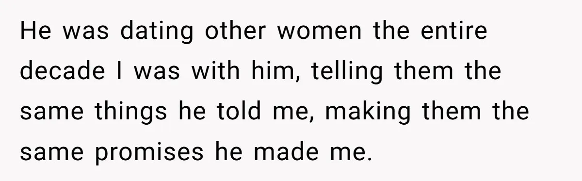 He was dating other women the entire decade I was with him, telling them the same things he told me, making them the same promises he made me.